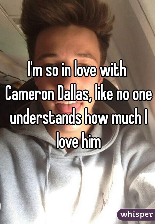 I'm so in love with Cameron Dallas, like no one understands how much I love him