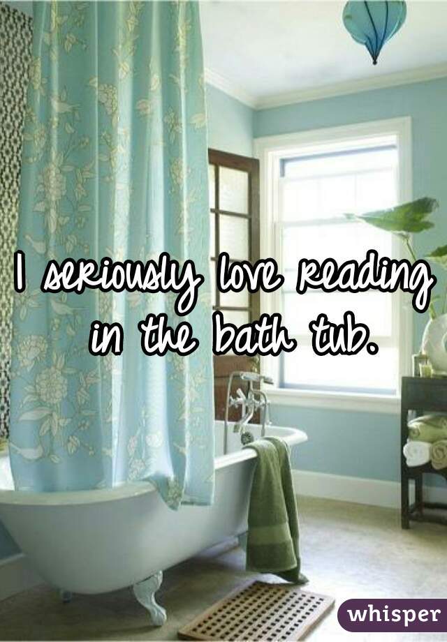 I seriously love reading in the bath tub.