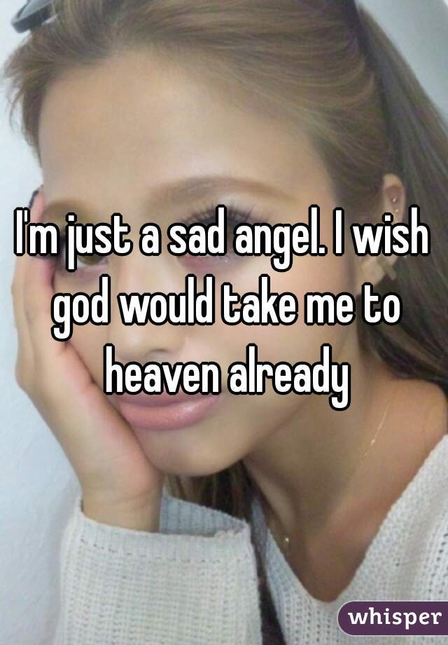 I'm just a sad angel. I wish god would take me to heaven already