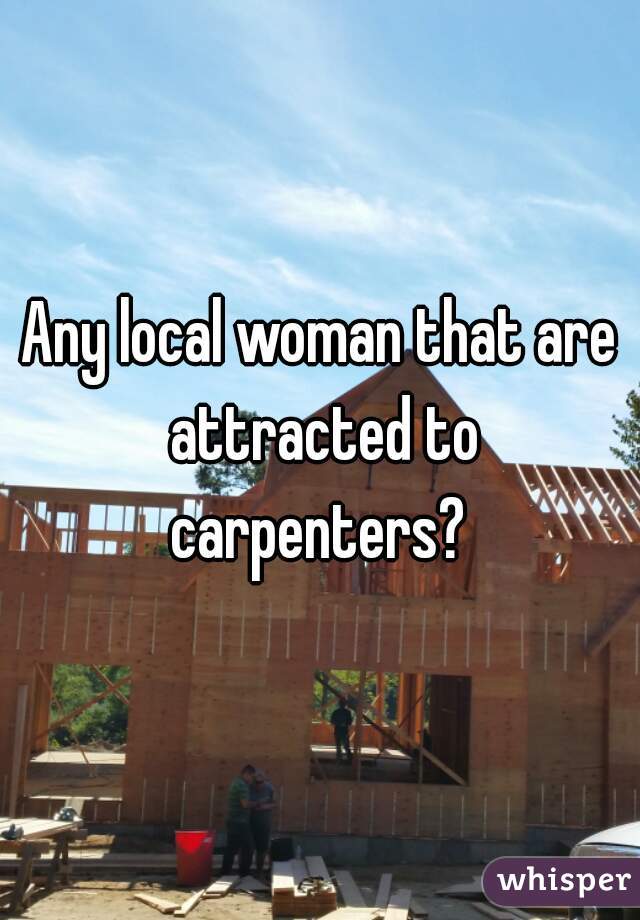 Any local woman that are attracted to carpenters? 
