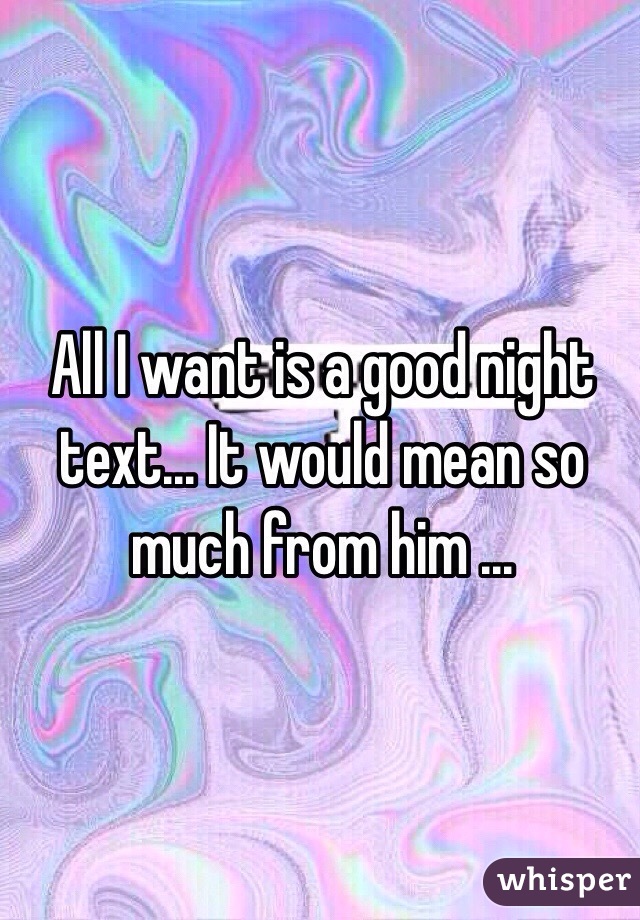 All I want is a good night text... It would mean so much from him ...