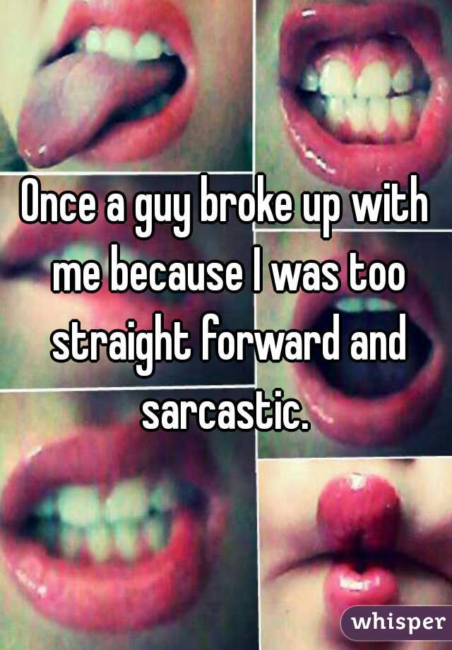 Once a guy broke up with me because I was too straight forward and sarcastic. 