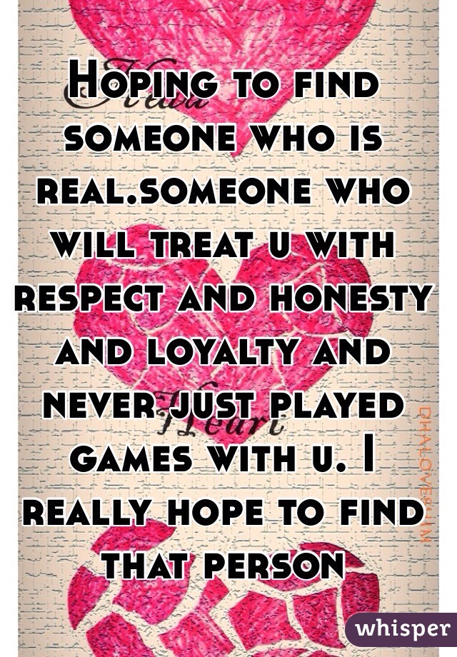 Hoping to find someone who is real.someone who will treat u with respect and honesty and loyalty and never just played games with u. I really hope to find that person 