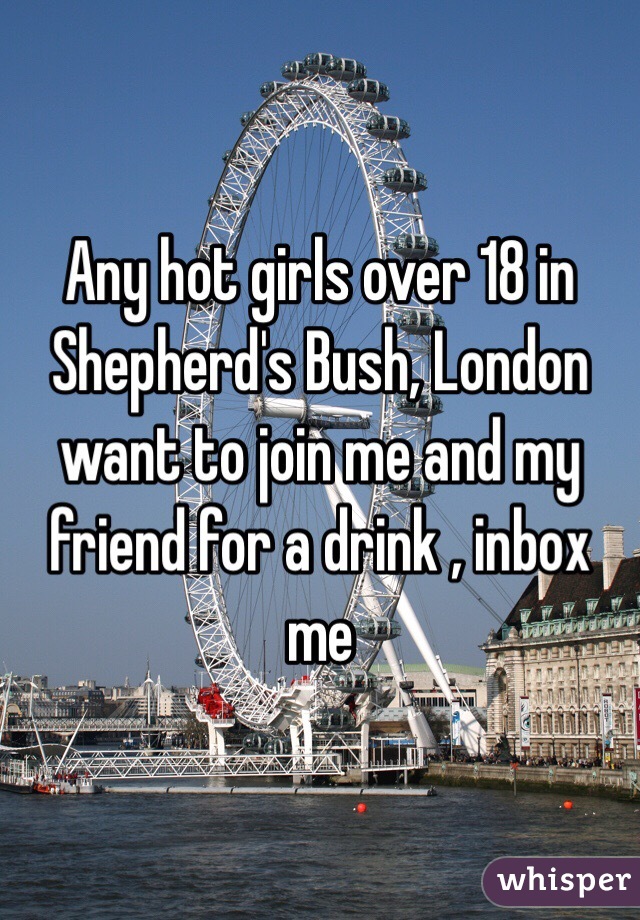 Any hot girls over 18 in Shepherd's Bush, London want to join me and my friend for a drink , inbox me 