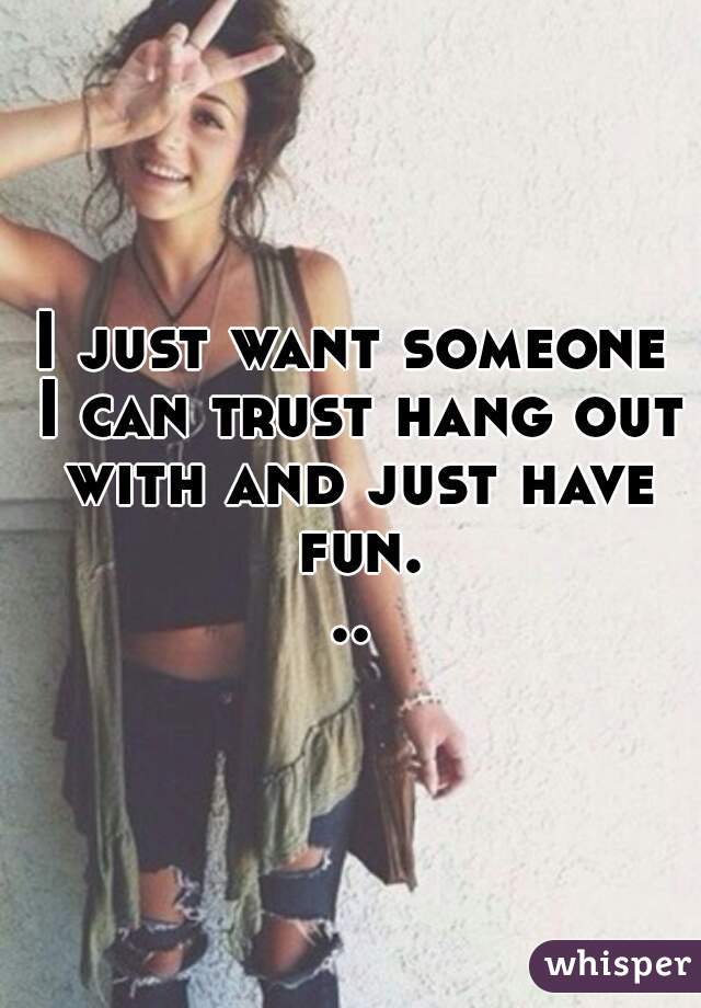 I just want someone I can trust hang out with and just have fun...