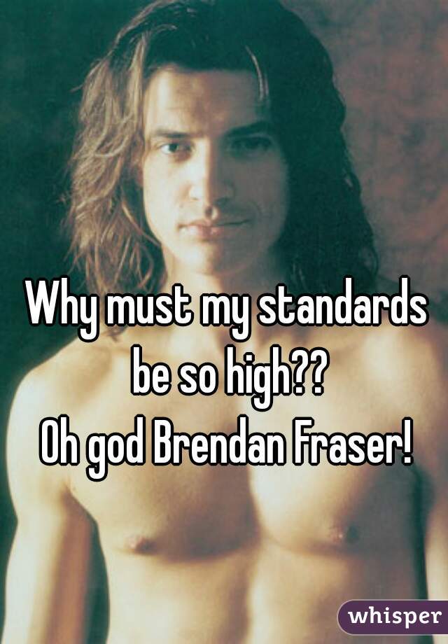 Why must my standards be so high??
Oh god Brendan Fraser!
