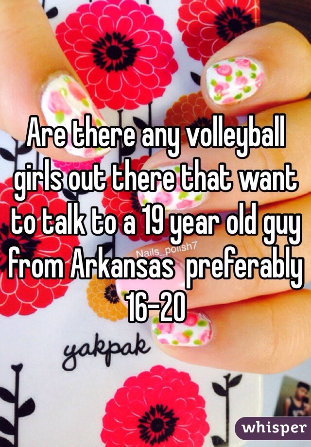 Are there any volleyball girls out there that want to talk to a 19 year old guy from Arkansas  preferably 16-20 