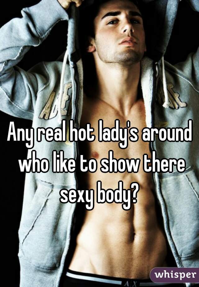 Any real hot lady's around who like to show there sexy body? 