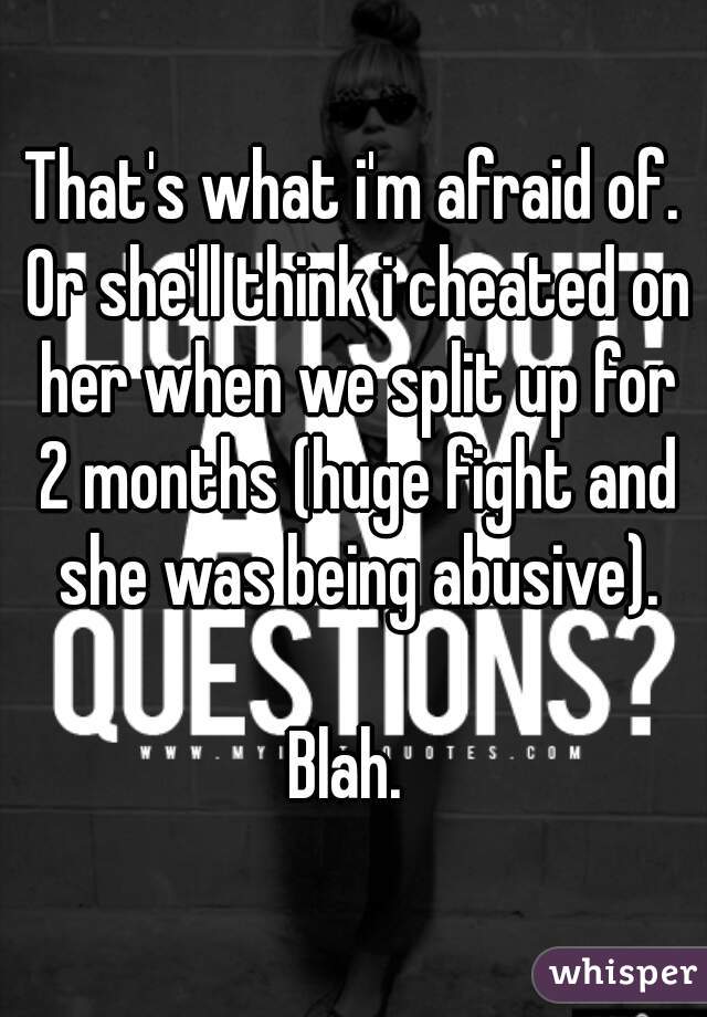 That's what i'm afraid of. Or she'll think i cheated on her when we split up for 2 months (huge fight and she was being abusive).

Blah. 