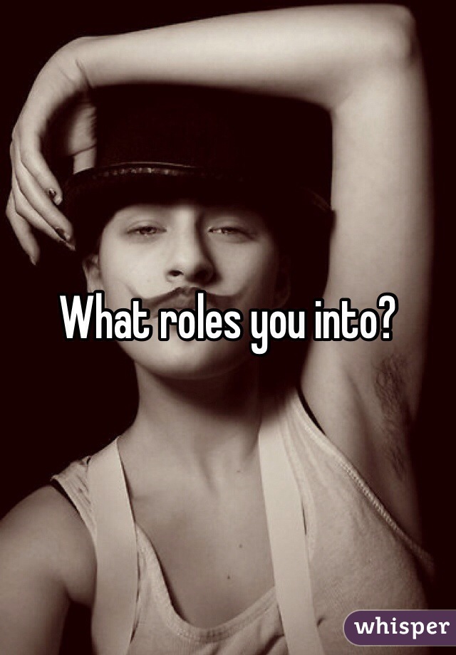 What roles you into?