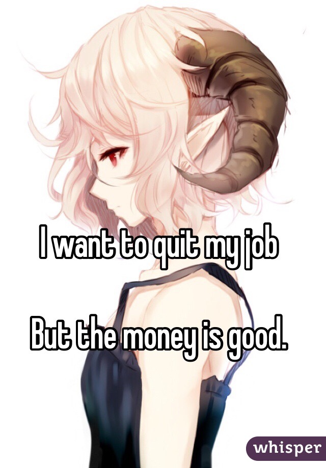 I want to quit my job 

But the money is good.