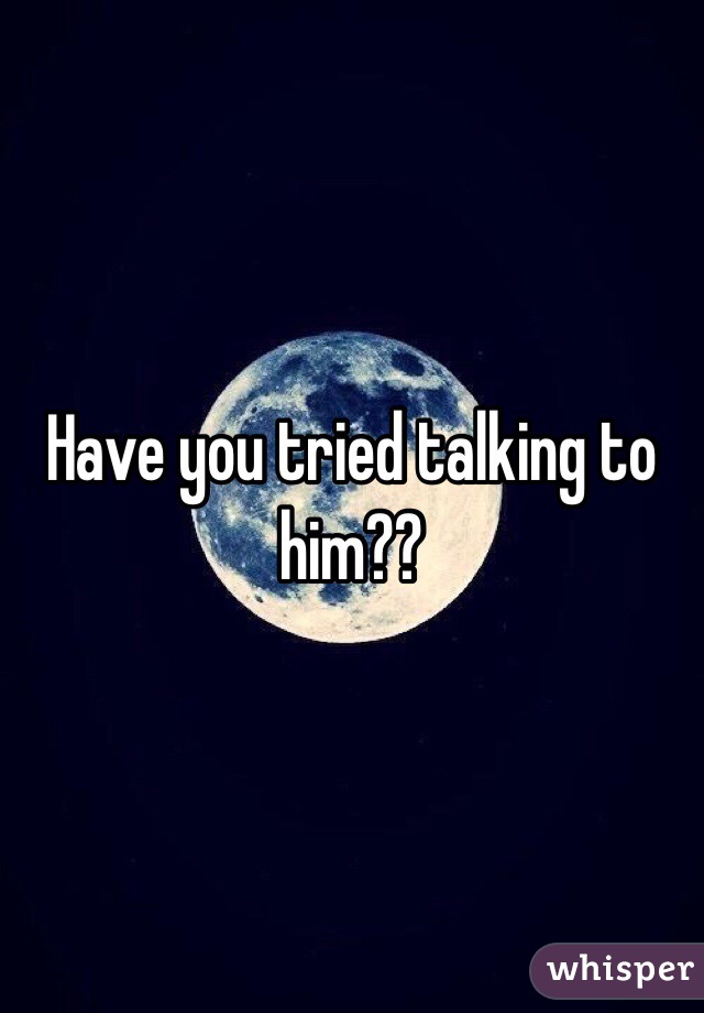 Have you tried talking to him?? 