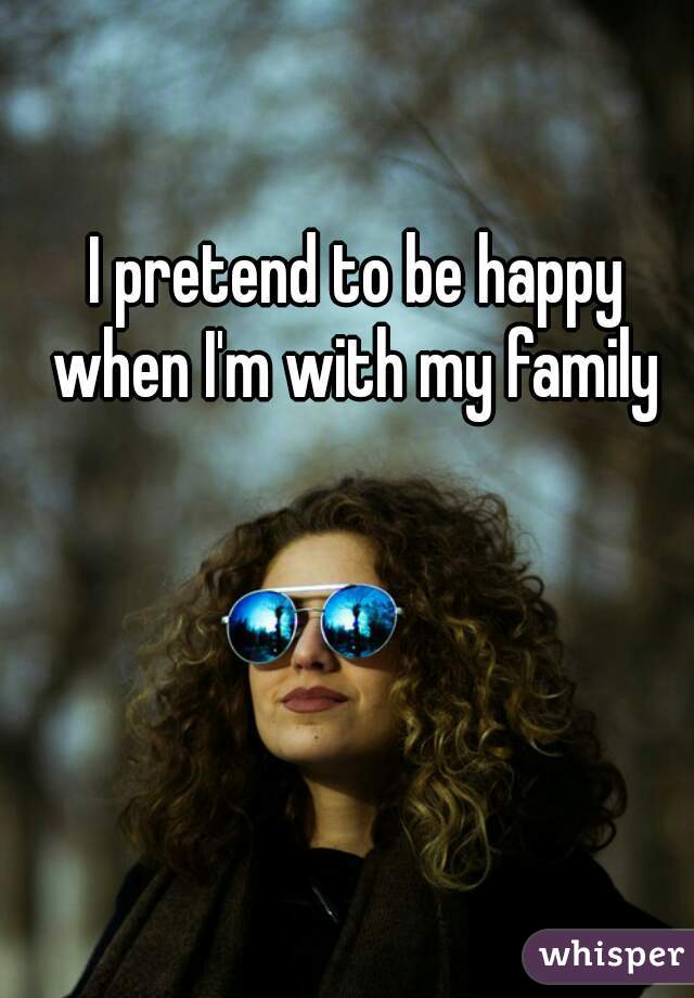 I pretend to be happy when I'm with my family 
