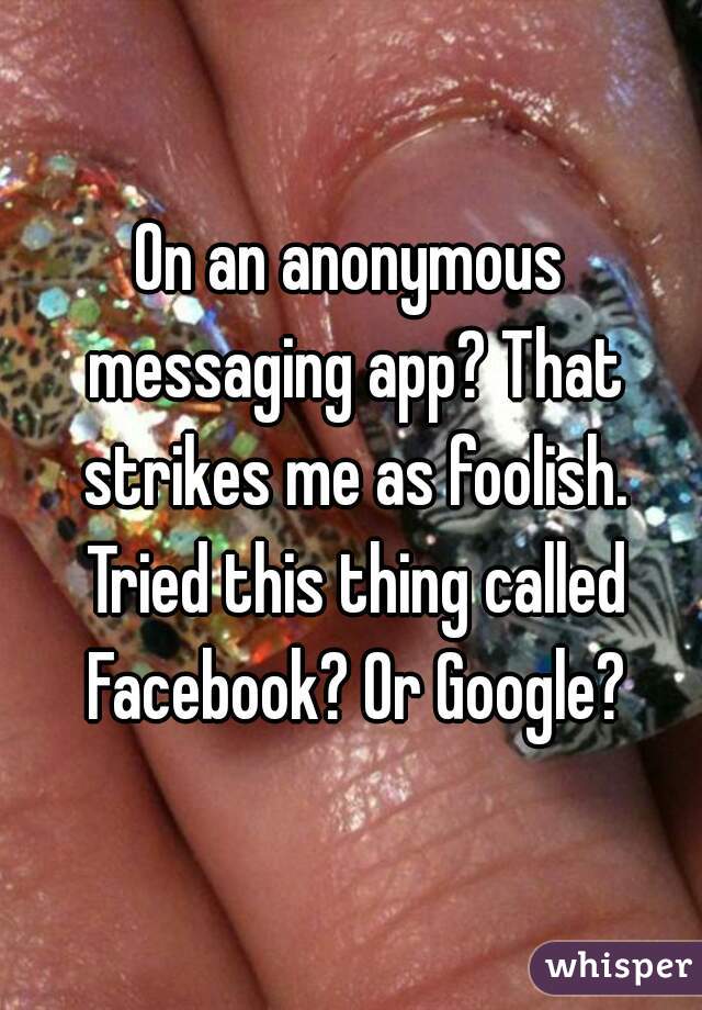 On an anonymous messaging app? That strikes me as foolish. Tried this thing called Facebook? Or Google?