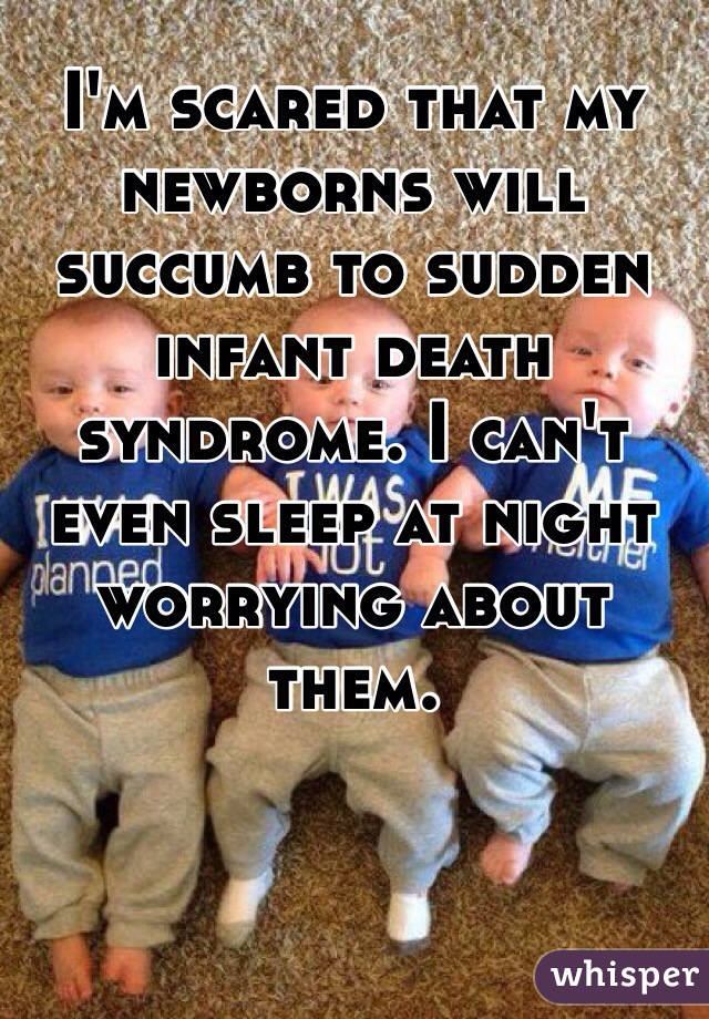 I'm scared that my newborns will succumb to sudden infant death syndrome. I can't even sleep at night worrying about them. 