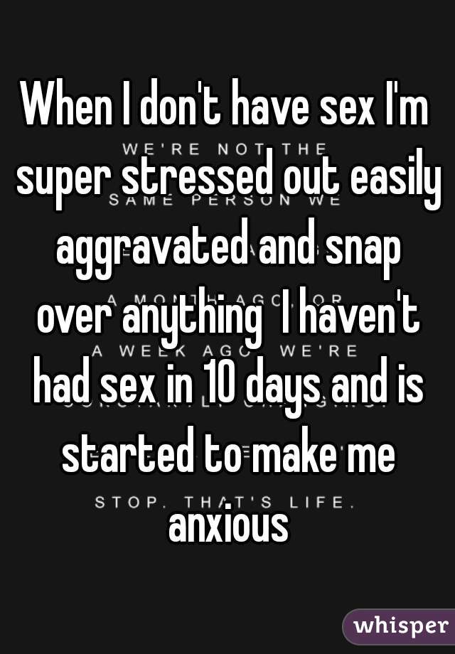 When I don't have sex I'm super stressed out easily aggravated and snap over anything  I haven't had sex in 10 days and is started to make me anxious