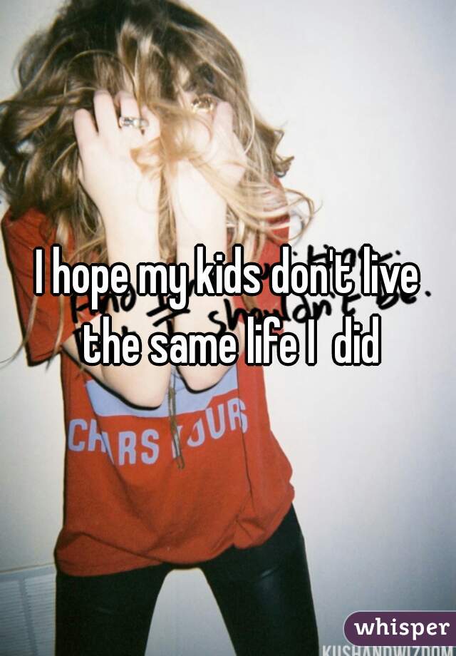 I hope my kids don't live the same life I  did