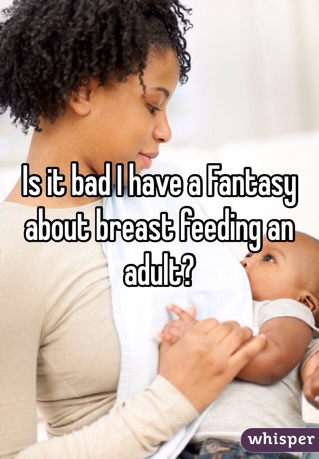 Is it bad I have a Fantasy about breast feeding an adult? 