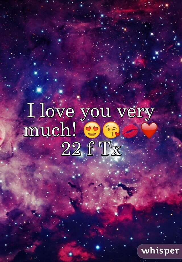 I love you very much! 😍😘💋❤️ 
22 f Tx 