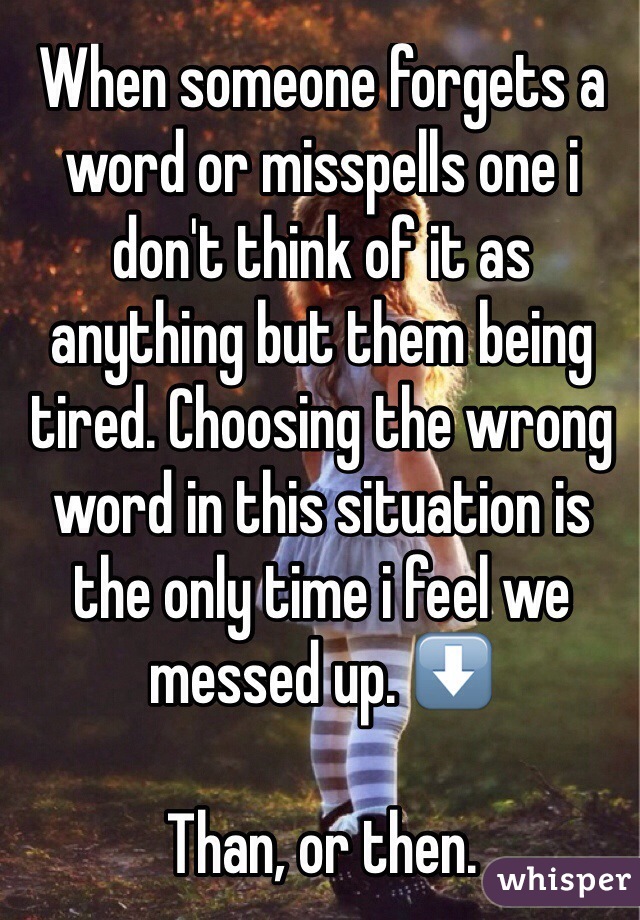 When someone forgets a word or misspells one i don't think of it as anything but them being tired. Choosing the wrong word in this situation is the only time i feel we messed up. ⬇️

Than, or then.
