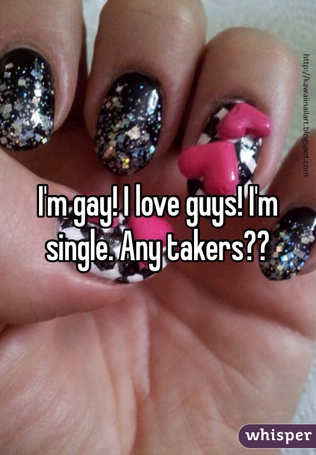 I'm gay! I love guys! I'm single. Any takers?? 