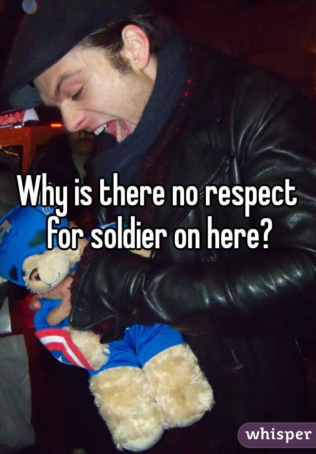 Why is there no respect for soldier on here?