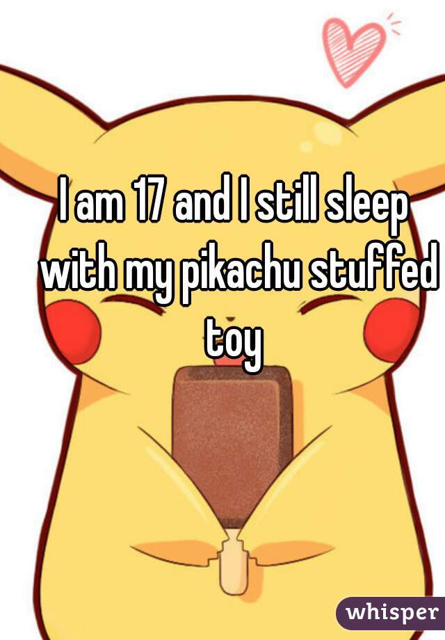 I am 17 and I still sleep with my pikachu stuffed toy 
