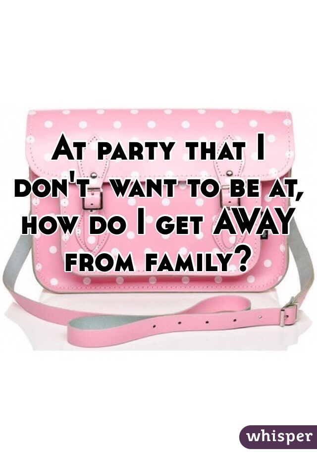 At party that I don't  want to be at, how do I get AWAY from family?