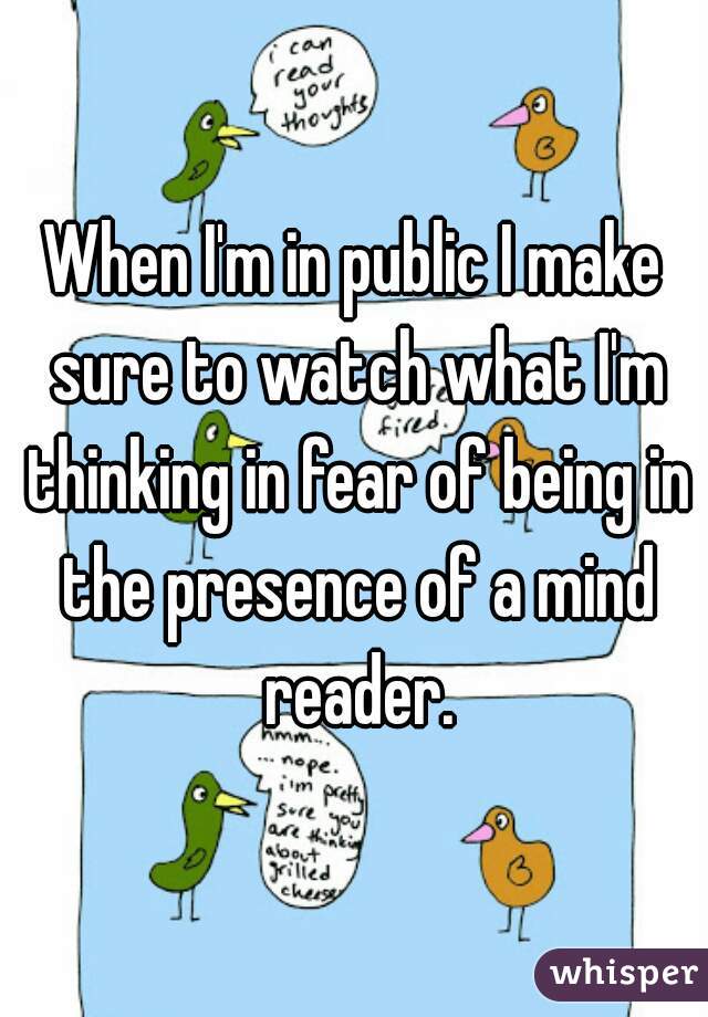 When I'm in public I make sure to watch what I'm thinking in fear of being in the presence of a mind reader.