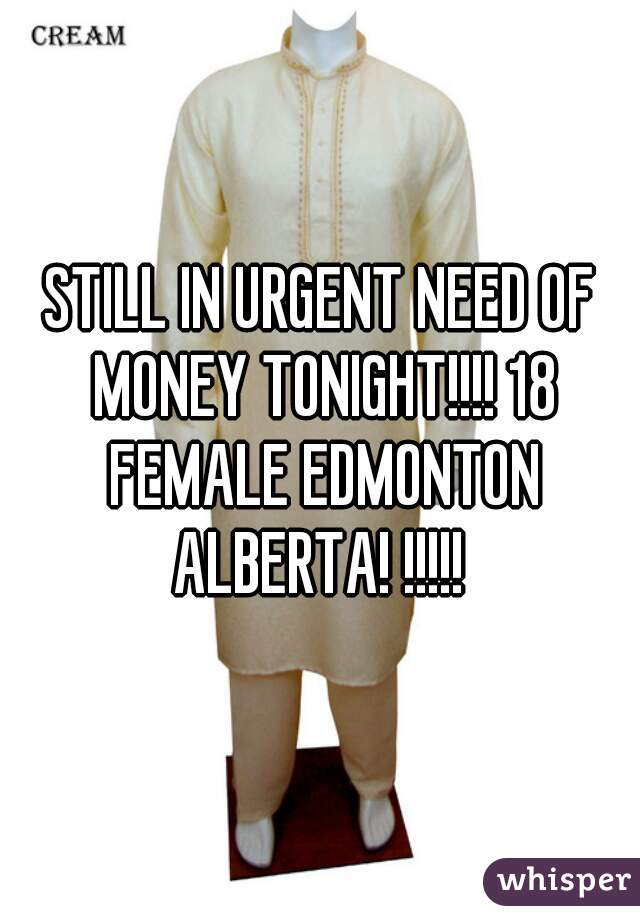 STILL IN URGENT NEED OF MONEY TONIGHT!!!! 18 FEMALE EDMONTON ALBERTA! !!!!! 