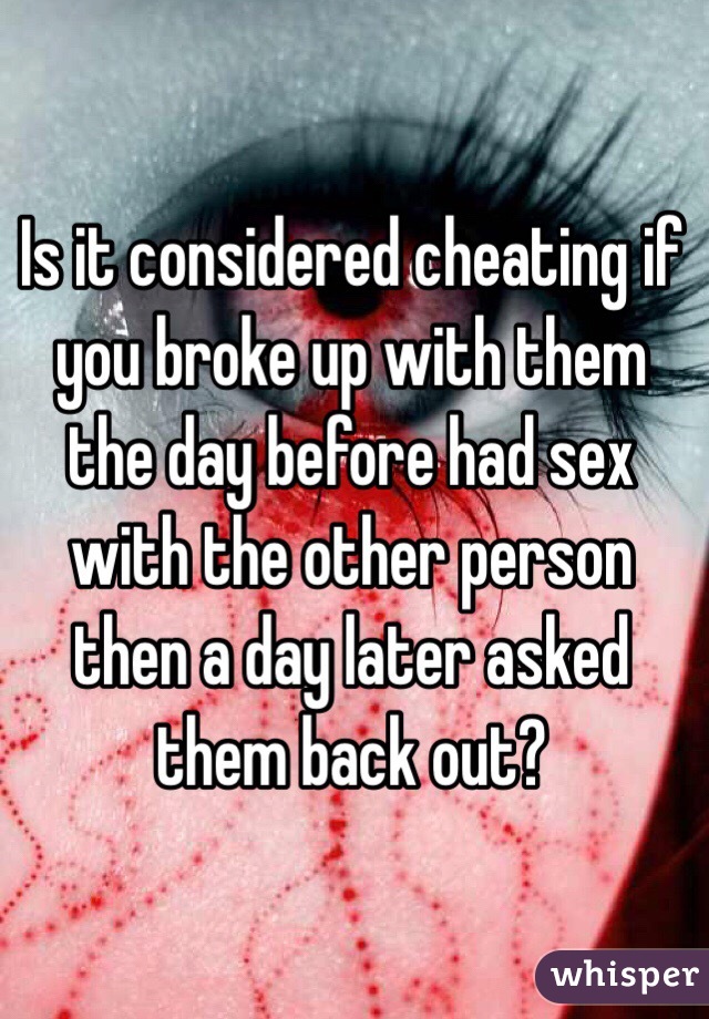Is it considered cheating if you broke up with them the day before had sex with the other person then a day later asked them back out?