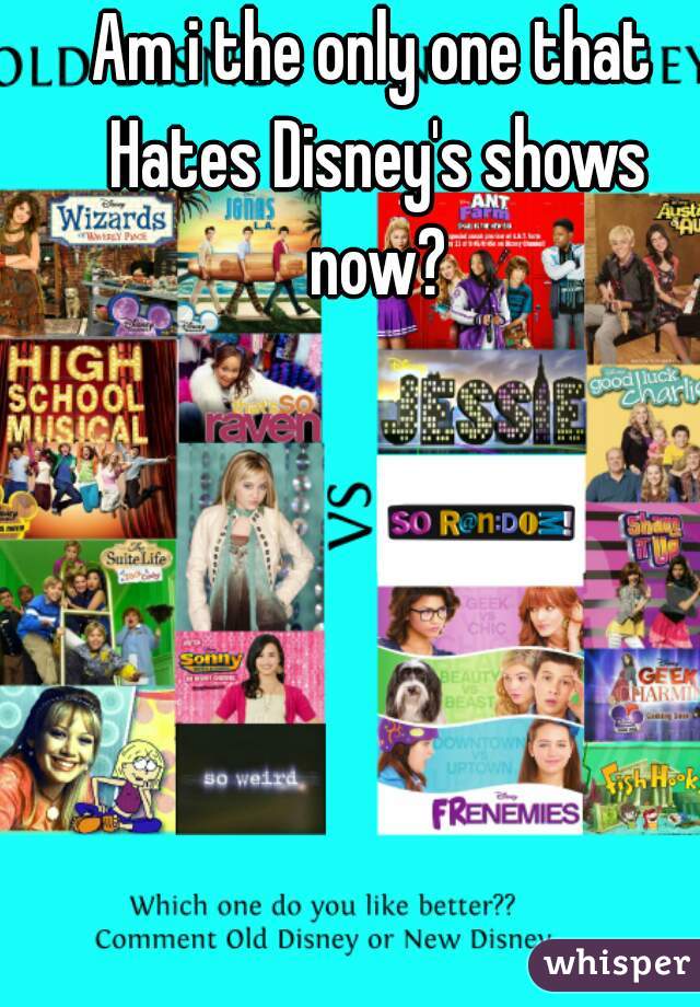 Am i the only one that Hates Disney's shows now?