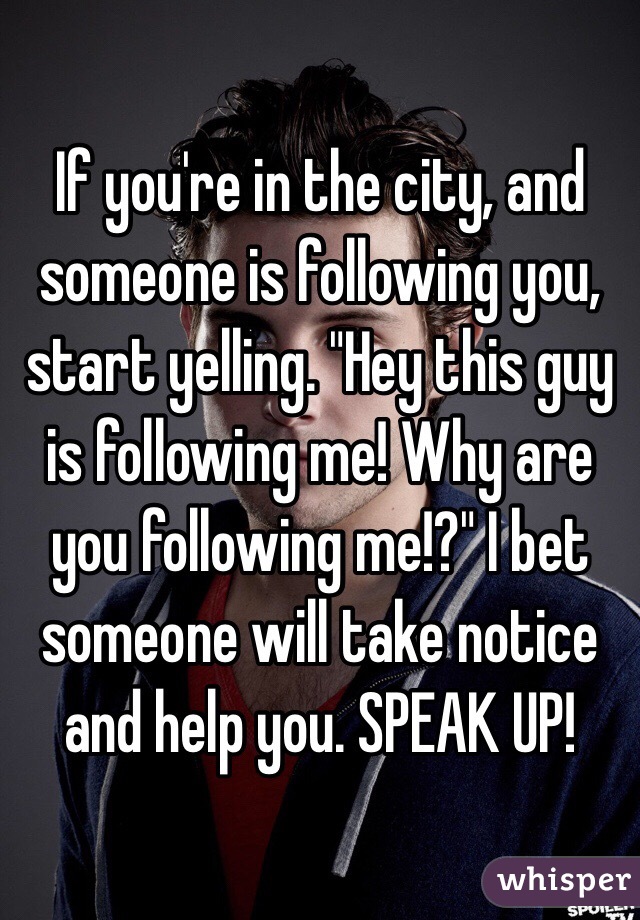 If you're in the city, and someone is following you, start yelling. "Hey this guy is following me! Why are you following me!?" I bet someone will take notice and help you. SPEAK UP!
