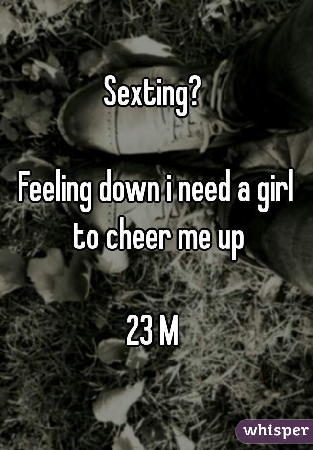 Sexting? 

Feeling down i need a girl to cheer me up

23 M 