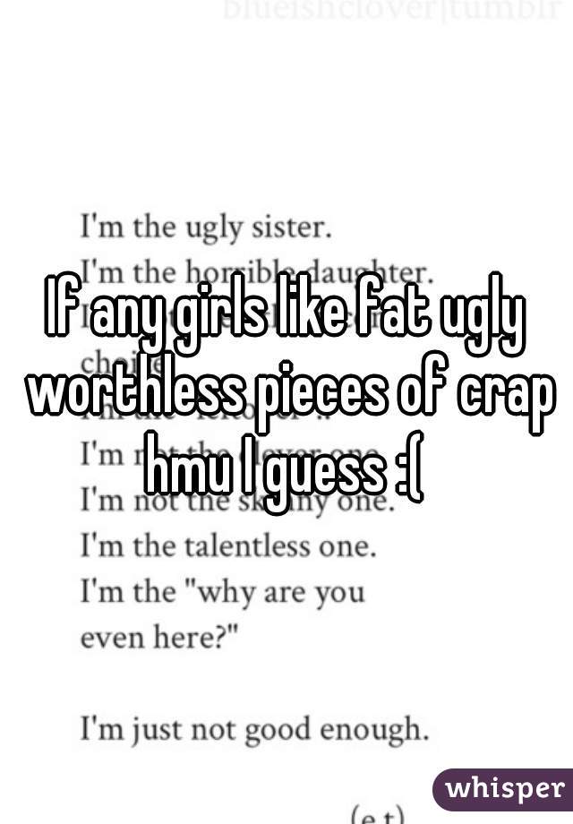 If any girls like fat ugly worthless pieces of crap hmu I guess :( 