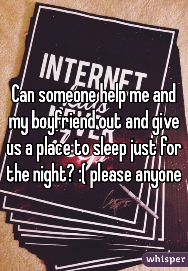 Can someone help me and my boyfriend out and give us a place to sleep just for the night? :( please anyone
