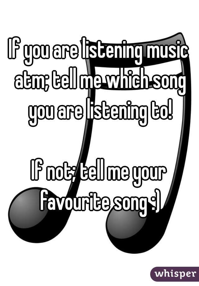 If you are listening music atm; tell me which song you are listening to!

If not; tell me your favourite song :)