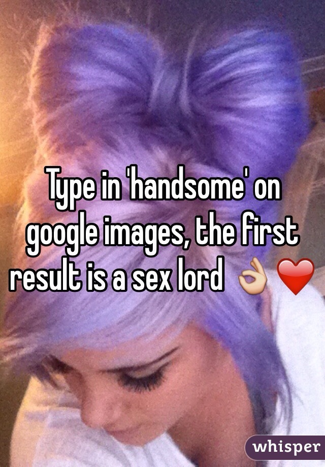 Type in 'handsome' on google images, the first result is a sex lord 👌❤️