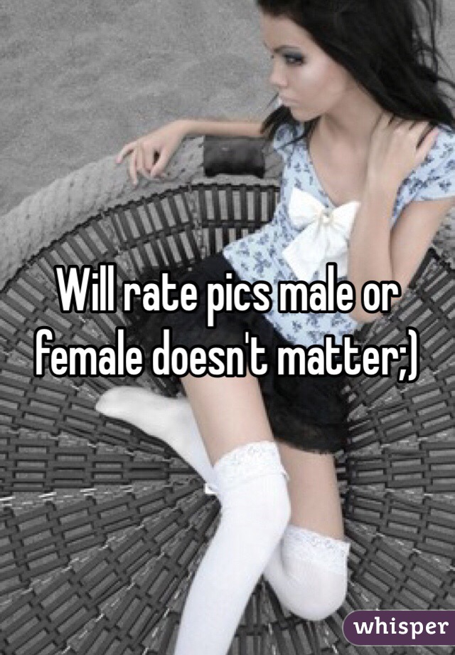 Will rate pics male or female doesn't matter;)