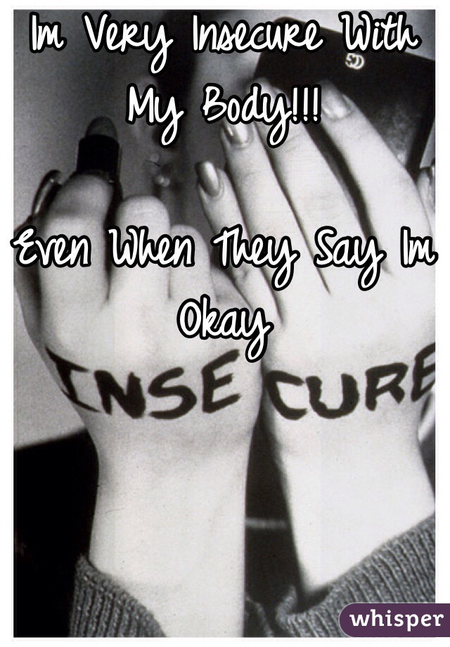 Im Very Insecure With My Body!!!

Even When They Say Im Okay
