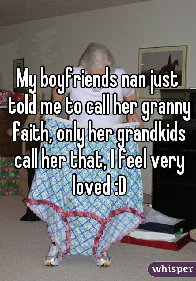 My boyfriends nan just told me to call her granny faith, only her grandkids call her that, I feel very loved :D