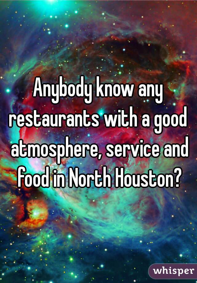 Anybody know any restaurants with a good  atmosphere, service and food in North Houston?