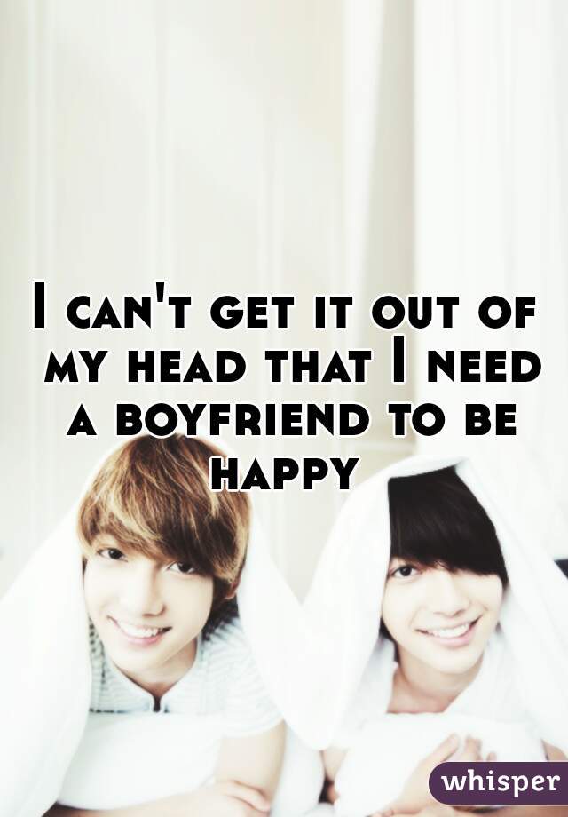 I can't get it out of my head that I need a boyfriend to be happy 