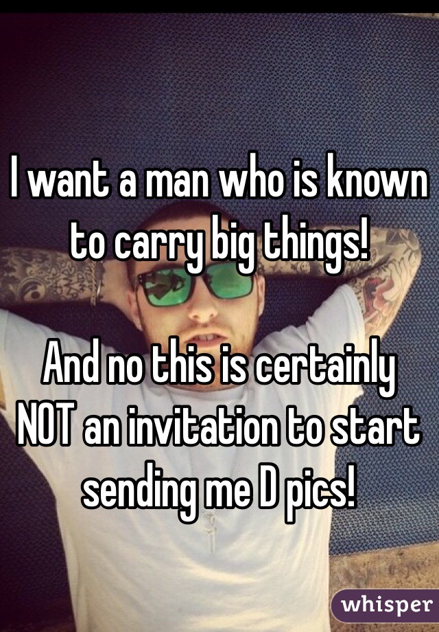 I want a man who is known to carry big things!

And no this is certainly NOT an invitation to start sending me D pics! 