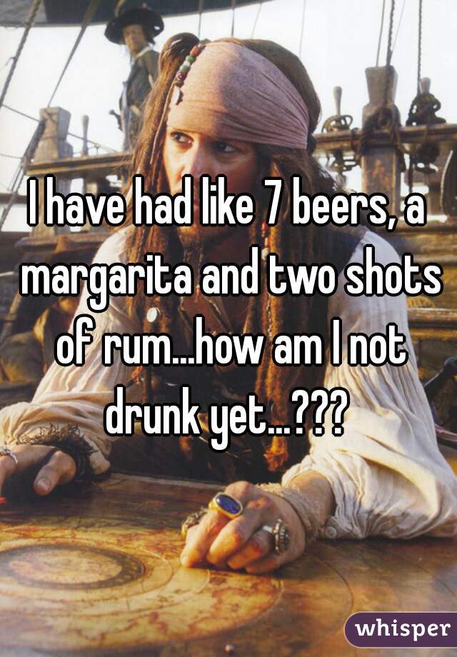 I have had like 7 beers, a margarita and two shots of rum...how am I not drunk yet...??? 