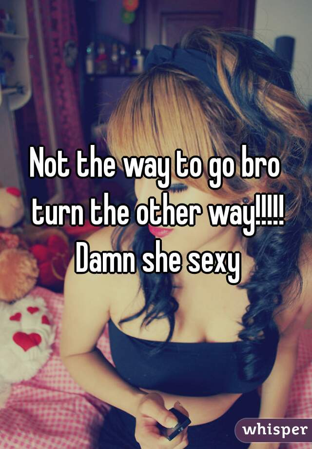 Not the way to go bro turn the other way!!!!! Damn she sexy