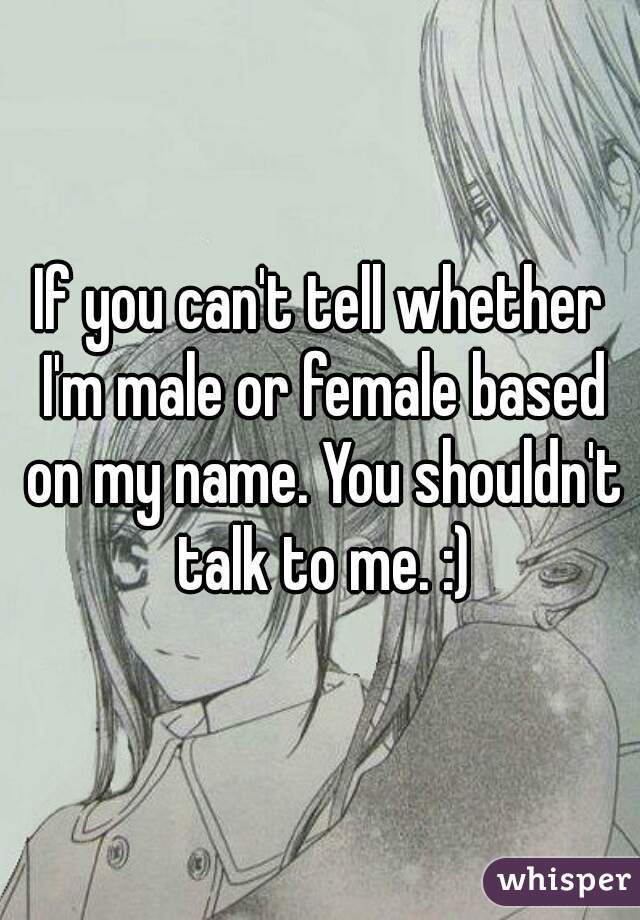 If you can't tell whether I'm male or female based on my name. You shouldn't talk to me. :)