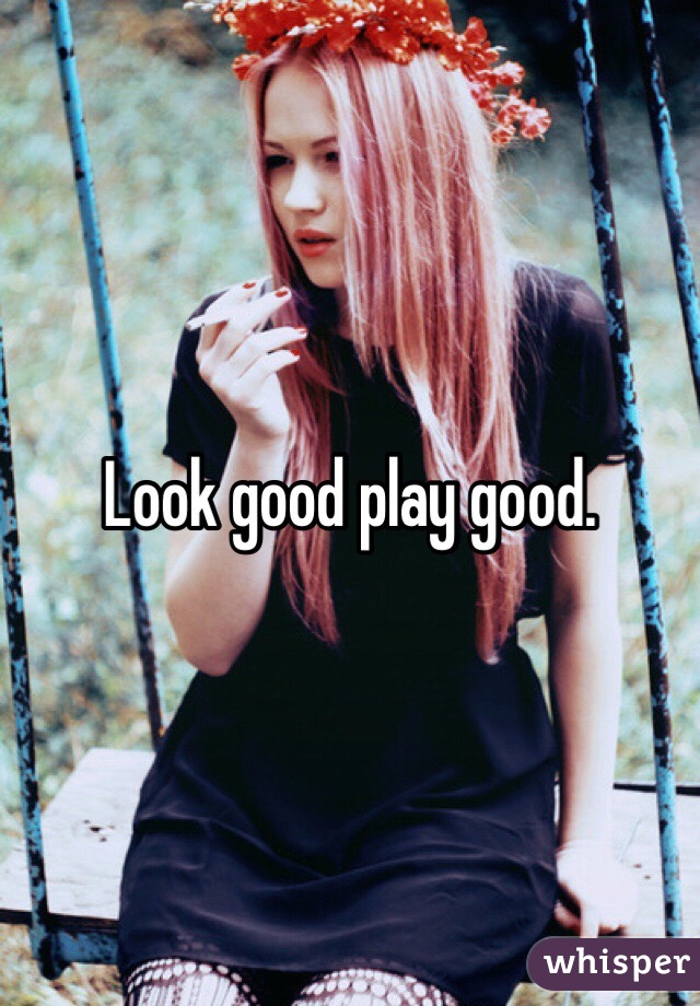Look good play good. 