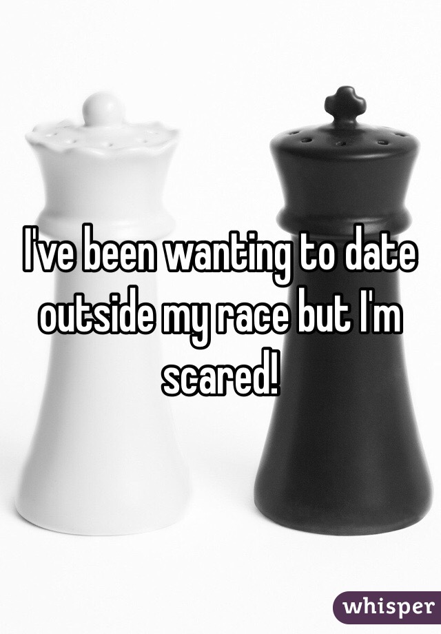 I've been wanting to date outside my race but I'm scared! 