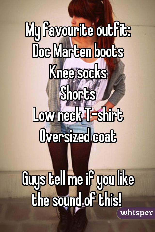 My favourite outfit:
Doc Marten boots
Knee socks
Shorts
Low neck T-shirt
Oversized coat

Guys tell me if you like the sound of this! 